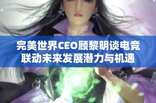 完美世界CEO顾黎明谈电竞联动未来发展潜力与机遇