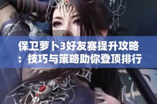 保卫萝卜3好友赛提升攻略：技巧与策略助你登顶排行榜