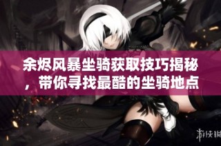 余烬风暴坐骑获取技巧揭秘，带你寻找最酷的坐骑地点