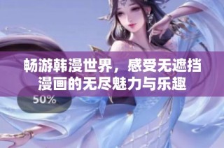 畅游韩漫世界，感受无遮挡漫画的无尽魅力与乐趣