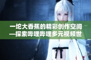 一坨大香蕉的精彩创作空间—探索哔哩哔哩多元视频世界