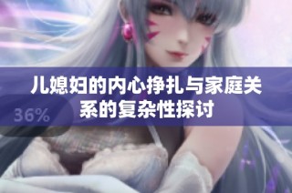 儿媳妇的内心挣扎与家庭关系的复杂性探讨