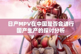 日产MPV在中国是否会进行国产生产的探讨分析
