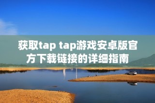 获取tap tap游戏安卓版官方下载链接的详细指南