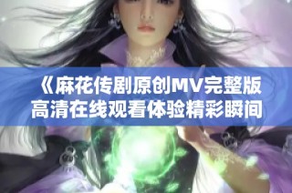 《麻花传剧原创MV完整版高清在线观看体验精彩瞬间》