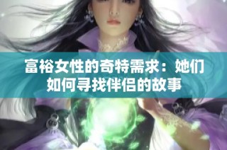 富裕女性的奇特需求：她们如何寻找伴侣的故事