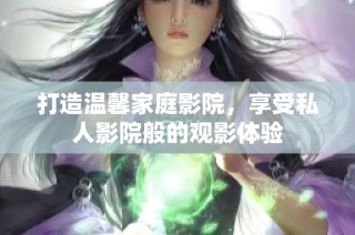打造温馨家庭影院，享受私人影院般的观影体验
