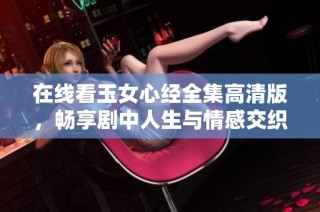 在线看玉女心经全集高清版，畅享剧中人生与情感交织