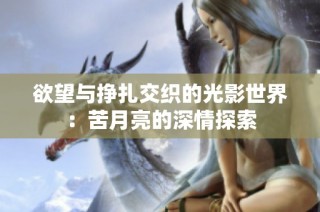 欲望与挣扎交织的光影世界：苦月亮的深情探索