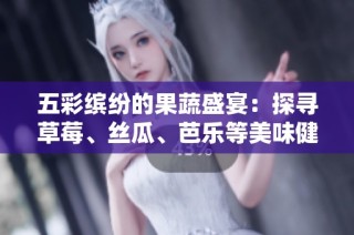五彩缤纷的果蔬盛宴：探寻草莓、丝瓜、芭乐等美味健康食材