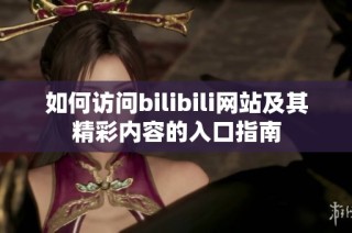 如何访问bilibili网站及其精彩内容的入口指南