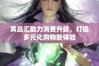 黄品汇助力消费升级，打造多元化购物新体验