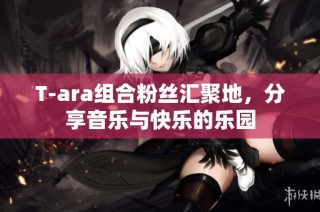 T-ara组合粉丝汇聚地，分享音乐与快乐的乐园