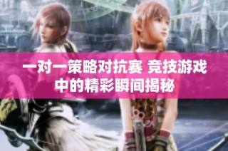 一对一策略对抗赛 竞技游戏中的精彩瞬间揭秘