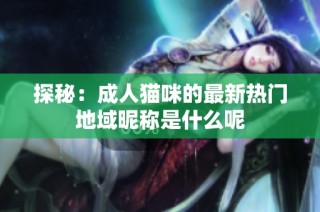 探秘：成人猫咪的最新热门地域昵称是什么呢
