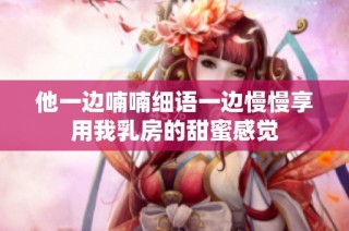他一边喃喃细语一边慢慢享用我乳房的甜蜜感觉