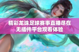 精彩龙珠足球赛事直播尽在无插件平台观看体验
