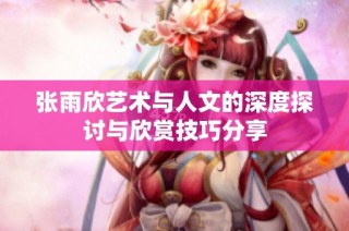 张雨欣艺术与人文的深度探讨与欣赏技巧分享