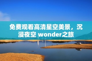 免费观看高清星空美景，沉浸夜空 wonder之旅