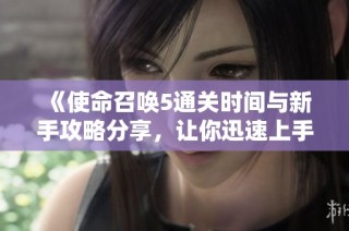 《使命召唤5通关时间与新手攻略分享，让你迅速上手游戏》