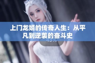 上门龙婿的传奇人生：从平凡到逆袭的奋斗史