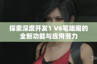 探索深度开发1 V6笔趣阁的全新功能与应用潜力