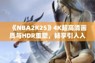 《NBA2K25》4K超高清画质与HDR重塑，畅享引人入胜游戏视觉体验