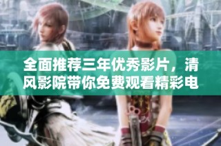 全面推荐三年优秀影片，清风影院带你免费观看精彩电影合集