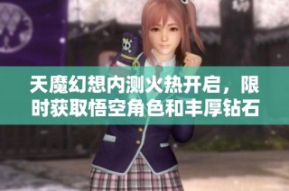 天魔幻想内测火热开启，限时获取悟空角色和丰厚钻石奖励