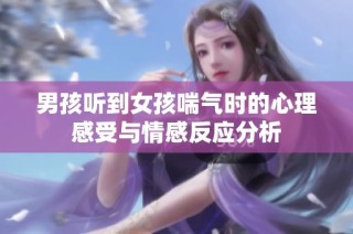 男孩听到女孩喘气时的心理感受与情感反应分析