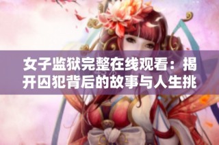 女子监狱完整在线观看：揭开囚犯背后的故事与人生挑战