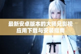 最新安卓版本的大师兄影视应用下载与安装指南