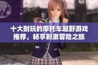 十大耐玩的摩托车越野游戏推荐，畅享刺激冒险之旅