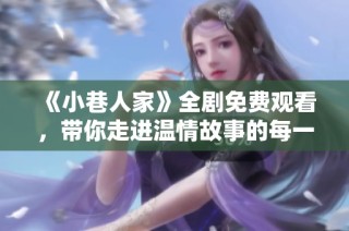 《小巷人家》全剧免费观看，带你走进温情故事的每一集