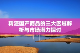 精湛国产商品的三大区域解析与市场潜力探讨