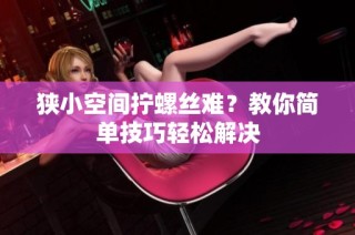 狭小空间拧螺丝难？教你简单技巧轻松解决