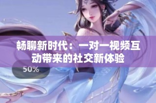 畅聊新时代：一对一视频互动带来的社交新体验