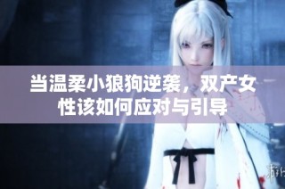 当温柔小狼狗逆袭，双产女性该如何应对与引导