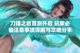 刀锋之怒首测开启 玩家必备注意事项详解与攻略分享