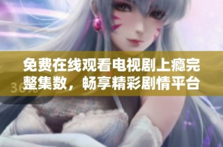免费在线观看电视剧上瘾完整集数，畅享精彩剧情平台推荐