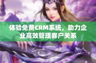 体验免费CRM系统，助力企业高效管理客户关系
