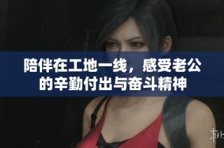 陪伴在工地一线，感受老公的辛勤付出与奋斗精神