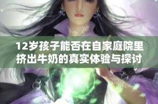 12岁孩子能否在自家庭院里挤出牛奶的真实体验与探讨