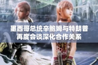 墨西哥总统辛鲍姆与特朗普再度会谈深化合作关系