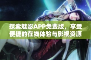 探索魅影APP免费版，享受便捷的在线体验与影视资源