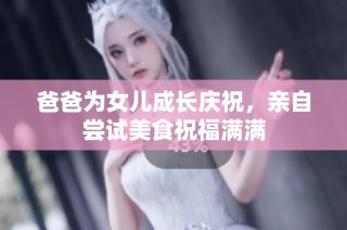爸爸为女儿成长庆祝，亲自尝试美食祝福满满