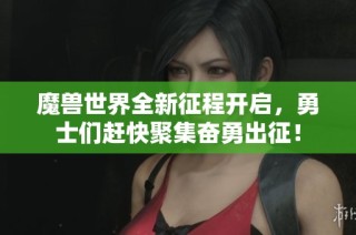 魔兽世界全新征程开启，勇士们赶快聚集奋勇出征！