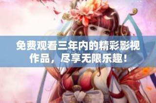 免费观看三年内的精彩影视作品，尽享无限乐趣！