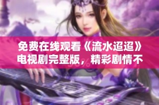 免费在线观看《流水迢迢》电视剧完整版，精彩剧情不容错过