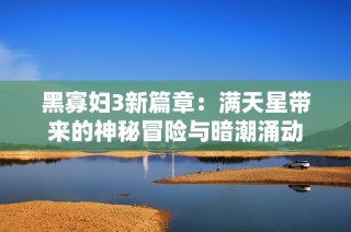 黑寡妇3新篇章：满天星带来的神秘冒险与暗潮涌动
